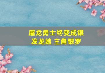 屠龙勇士终变成银发龙娘 主角银罗